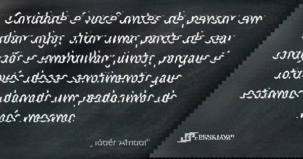 Caridade é você antes de pensar em doar algo, tirar uma parte de seu coração e embrulhar junto, porque é através desse sentimento que estamos doando um pedacinh... Frase de Jader Amadi.