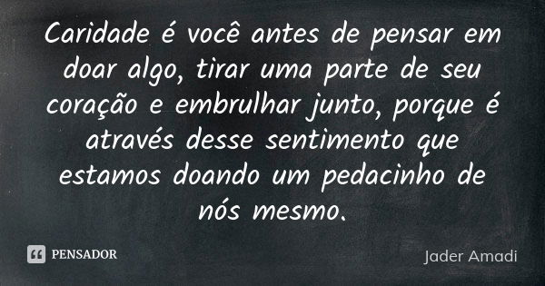 Caridade é você antes de pensar em doar algo, tirar uma parte de seu coração e embrulhar junto, porque é através desse sentimento que estamos doando um pedacinh... Frase de Jader Amadi.