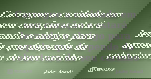 Carregue a caridade em seu coração e estará levando o abrigo para aquele que depende da cobertura de seu carinho... Frase de Jader Amadi.