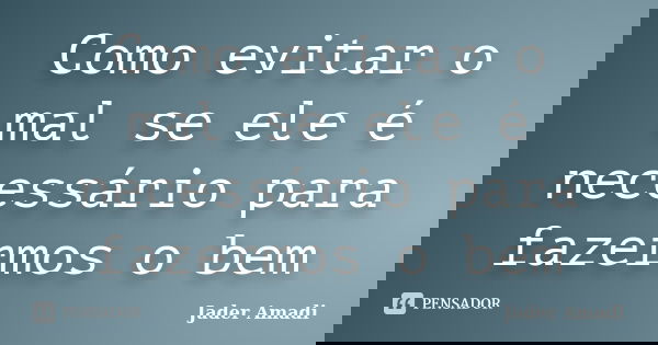 Como evitar o mal se ele é necessário para fazermos o bem... Frase de Jader Amadi.