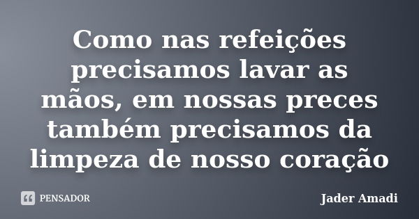 Como nas refeições precisamos lavar as mãos, em nossas preces também precisamos da limpeza de nosso coração... Frase de Jader Amadi.