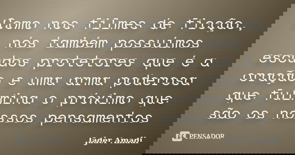 Como nos filmes de ficção, nós também possuímos escudos protetores que é a oração e uma arma poderosa que fulmina o próximo que são os nossos pensamentos... Frase de Jader Amadi.