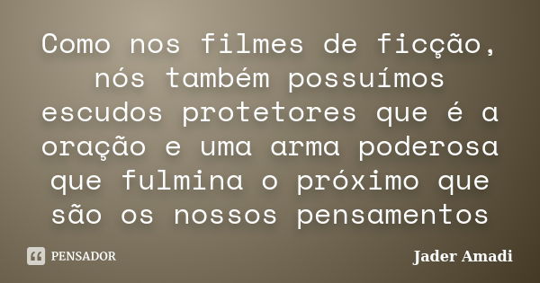 Como nos filmes de ficção, nós também possuímos escudos protetores que é a oração e uma arma poderosa que fulmina o próximo que são os nossos pensamentos... Frase de Jader Amadi.