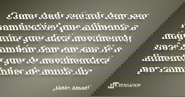 Como todo veículo tem seu combustível que alimenta a máquina que dará movimento, você também tem em sua fé o alimento que te movimentará por caminhos de muita l... Frase de Jader Amadi.