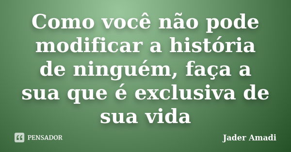 Como você não pode modificar a história de ninguém, faça a sua que é exclusiva de sua vida... Frase de Jader Amadi.