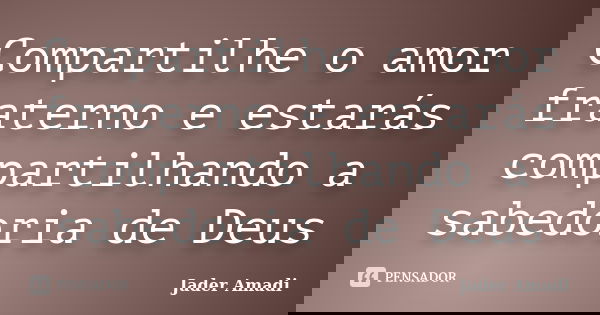 Compartilhe o amor fraterno e estarás compartilhando a sabedoria de Deus... Frase de Jader Amadi.
