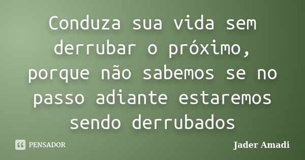 Conduza sua vida sem derrubar o próximo, porque não sabemos se no passo adiante estaremos sendo derrubados... Frase de Jader Amadi.