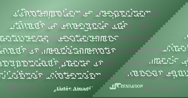Contemplar e respirar fundo a energia da natureza, estaremos inalando o medicamento mais apropriado para o nosso equilíbrio interior... Frase de Jader Amadi.