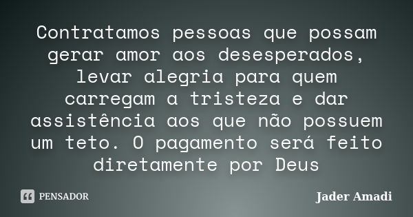 Contratamos pessoas que possam gerar amor aos desesperados, levar alegria para quem carregam a tristeza e dar assistência aos que não possuem um teto. O pagamen... Frase de Jader Amadi.