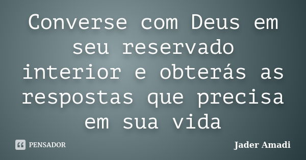 Converse com Deus em seu reservado interior e obterás as respostas que precisa em sua vida... Frase de Jader Amadi.