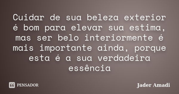 Cuidar de sua beleza exterior é bom para elevar sua estima, mas ser belo interiormente é mais importante ainda, porque esta é a sua verdadeira essência... Frase de Jader Amadi.