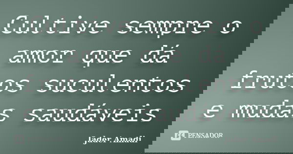Cultive sempre o amor que dá frutos suculentos e mudas saudáveis... Frase de Jader Amadi.