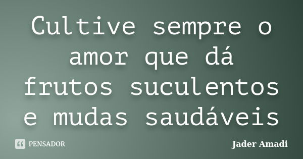 Cultive sempre o amor que dá frutos suculentos e mudas saudáveis... Frase de Jader Amadi.