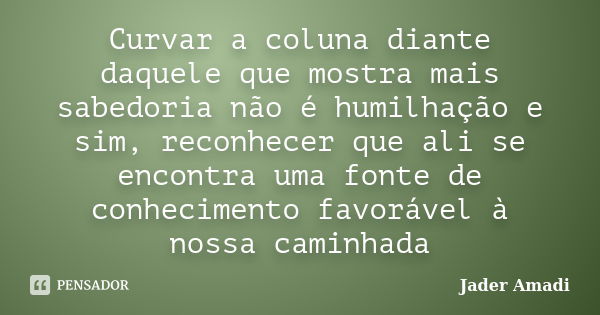 Curvar a coluna diante daquele que mostra mais sabedoria não é humilhação e sim, reconhecer que ali se encontra uma fonte de conhecimento favorável à nossa cami... Frase de Jader Amadi.