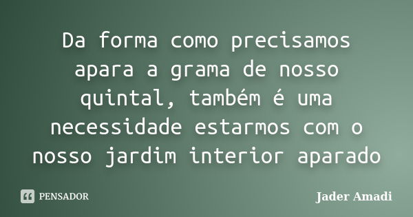 Da forma como precisamos apara a grama de nosso quintal, também é uma necessidade estarmos com o nosso jardim interior aparado... Frase de Jader Amadi.