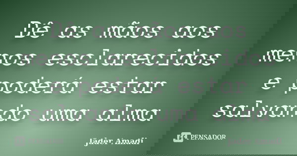 Dê as mãos aos menos esclarecidos e poderá estar salvando uma alma... Frase de Jader Amadi.