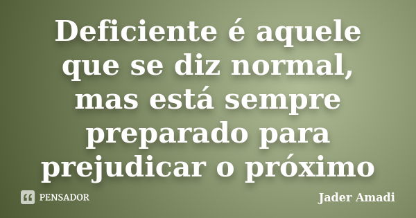 Deficiente é aquele que se diz normal, mas está sempre preparado para prejudicar o próximo... Frase de Jader Amadi.