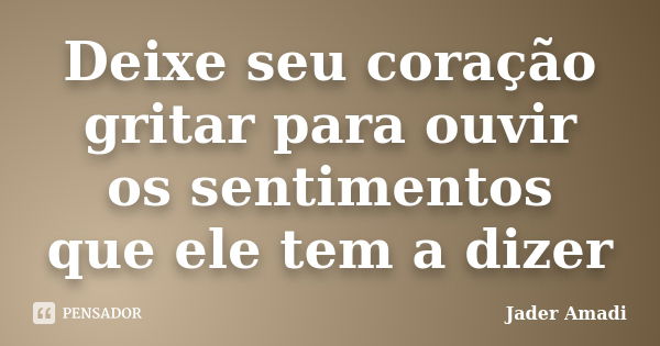 Deixe seu coração gritar para ouvir os sentimentos que ele tem a dizer... Frase de Jader Amadi.