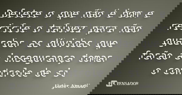 Delete o que não é bom e recicle o talvez para não guardar as dúvidas que farão a insegurança tomar o controle de si... Frase de Jader Amadi.