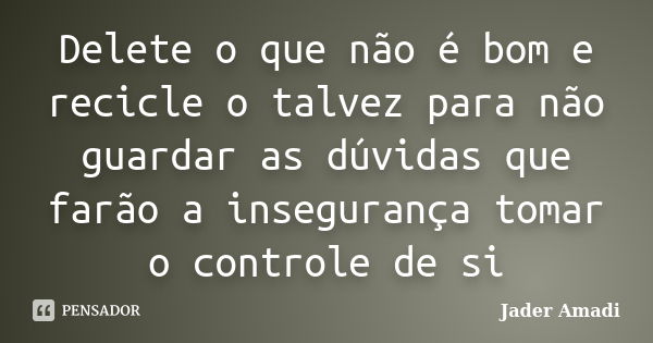 Delete o que não é bom e recicle o talvez para não guardar as dúvidas que farão a insegurança tomar o controle de si... Frase de Jader Amadi.