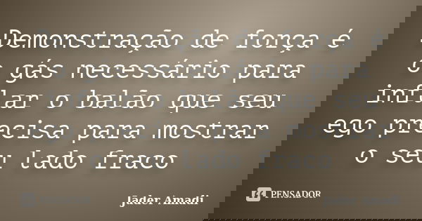 Demonstração de força é o gás necessário para inflar o balão que seu ego precisa para mostrar o seu lado fraco... Frase de Jader Amadi.