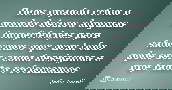 Deus quando criou o mundo deixou algumas imperfeições para sabermos que nem tudo pode ser como desejamos e que tanto reclamamos... Frase de Jader Amadi.