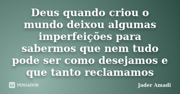 Deus quando criou o mundo deixou algumas imperfeições para sabermos que nem tudo pode ser como desejamos e que tanto reclamamos... Frase de Jader Amadi.