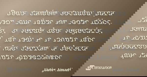 Deus também estudou para fazer sua obra em sete dias, senão, o verde dos vegetais, o azul do céu e o canto dos pássaros não teriam a beleza que tanto apreciamos... Frase de Jader Amadi.