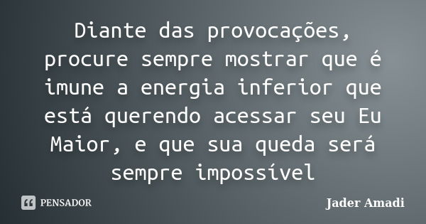 Diante das provocações, procure sempre mostrar que é imune a energia inferior que está querendo acessar seu Eu Maior, e que sua queda será sempre impossível... Frase de Jader Amadi.