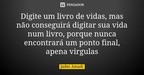 Digite um livro de vidas, mas não conseguirá digitar sua vida num livro, porque nunca encontrará um ponto final, apena virgulas... Frase de Jader Amadi.