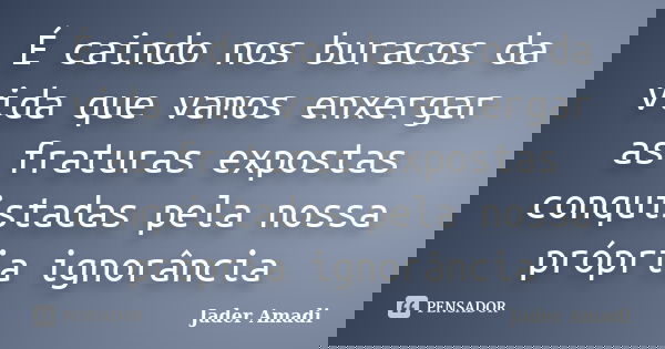 É caindo nos buracos da vida que vamos enxergar as fraturas expostas conquistadas pela nossa própria ignorância... Frase de Jader Amadi.