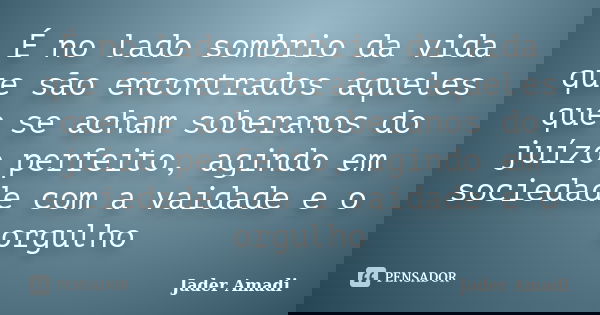 É no lado sombrio da vida que são encontrados aqueles que se acham soberanos do juízo perfeito, agindo em sociedade com a vaidade e o orgulho... Frase de Jader Amadi.