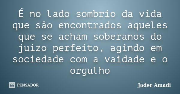 É no lado sombrio da vida que são encontrados aqueles que se acham soberanos do juízo perfeito, agindo em sociedade com a vaidade e o orgulho... Frase de Jader Amadi.