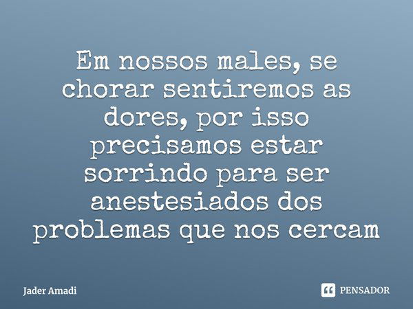 ⁠Em nossos males, se chorar sentiremos as dores, por isso precisamos estar sorrindo para ser anestesiados dos problemas que nos cercam... Frase de Jader Amadi.