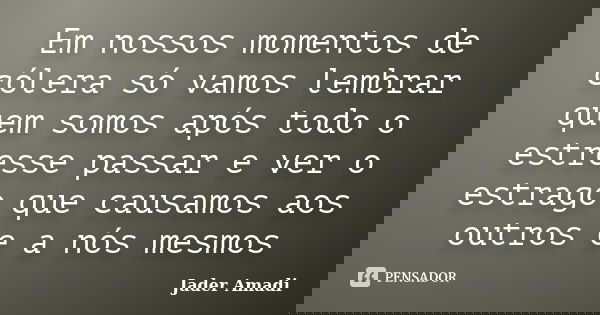 Em nossos momentos de cólera só vamos lembrar quem somos após todo o estresse passar e ver o estrago que causamos aos outros e a nós mesmos... Frase de Jader Amadi.