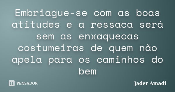 Embriague-se com as boas atitudes e a ressaca será sem as enxaquecas costumeiras de quem não apela para os caminhos do bem... Frase de Jader Amadi.