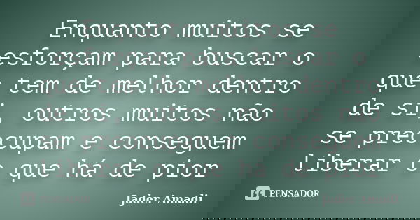 Enquanto muitos se esforçam para buscar o que tem de melhor dentro de si, outros muitos não se preocupam e conseguem liberar o que há de pior... Frase de Jader Amadi.