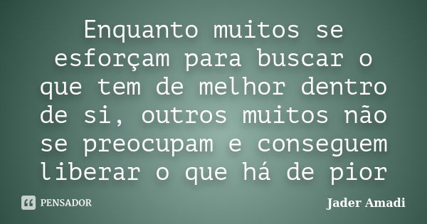 Enquanto muitos se esforçam para buscar o que tem de melhor dentro de si, outros muitos não se preocupam e conseguem liberar o que há de pior... Frase de Jader Amadi.