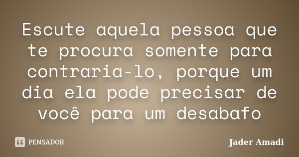 Escute aquela pessoa que te procura somente para contraria-lo, porque um dia ela pode precisar de você para um desabafo... Frase de Jader Amadi.