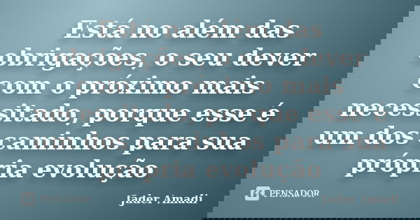 Está no além das obrigações, o seu dever com o próximo mais necessitado, porque esse é um dos caminhos para sua própria evolução... Frase de Jader Amadi.