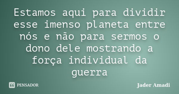 Estamos aqui para dividir esse imenso planeta entre nós e não para sermos o dono dele mostrando a força individual da guerra... Frase de Jader Amadi.