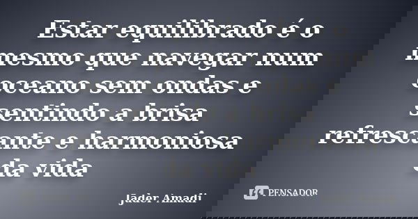 Estar equilibrado é o mesmo que navegar num oceano sem ondas e sentindo a brisa refrescante e harmoniosa da vida... Frase de Jader Amadi.