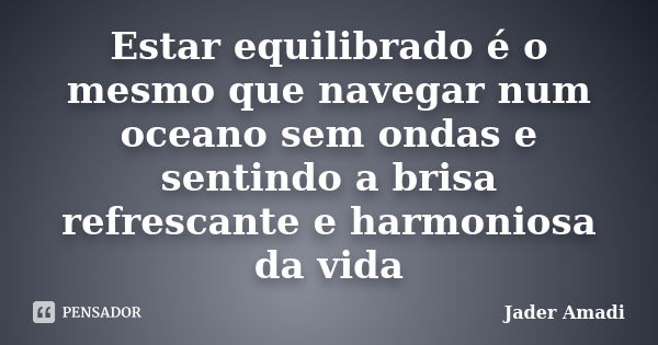 Estar equilibrado é o mesmo que navegar num oceano sem ondas e sentindo a brisa refrescante e harmoniosa da vida... Frase de Jader Amadi.