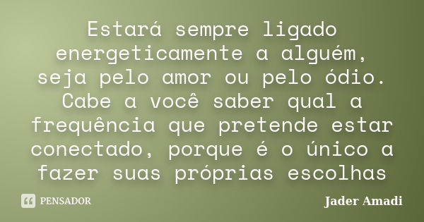 Estará sempre ligado energeticamente a alguém, seja pelo amor ou pelo ódio. Cabe a você saber qual a frequência que pretende estar conectado, porque é o único a... Frase de Jader Amadi.