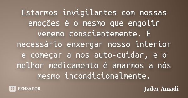 Estarmos invigilantes com nossas emoções é o mesmo que engolir veneno conscientemente. É necessário enxergar nosso interior e começar a nos auto-cuidar, e o mel... Frase de Jader Amadi.