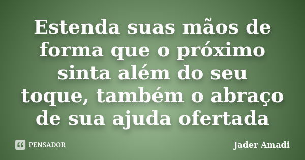 Estenda suas mãos de forma que o próximo sinta além do seu toque, também o abraço de sua ajuda ofertada... Frase de Jader Amadi.