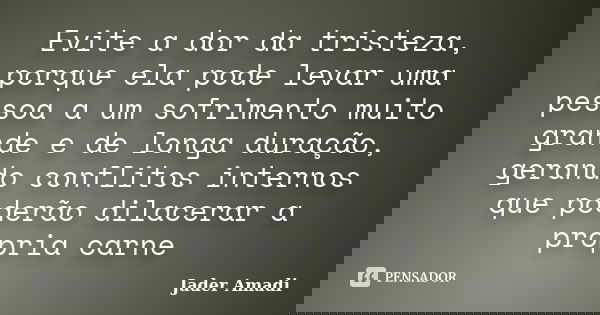 Evite a dor da tristeza, porque ela pode levar uma pessoa a um sofrimento muito grande e de longa duração, gerando conflitos internos que poderão dilacerar a pr... Frase de Jader Amadi.