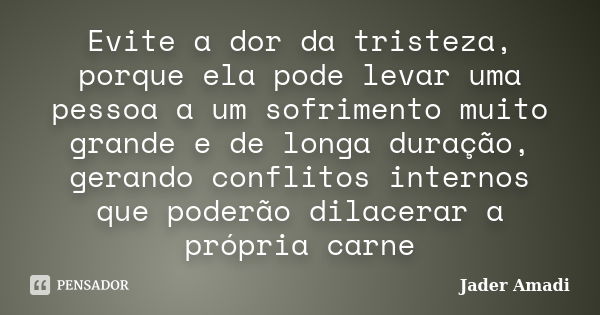 Evite a dor da tristeza, porque ela pode levar uma pessoa a um sofrimento muito grande e de longa duração, gerando conflitos internos que poderão dilacerar a pr... Frase de Jader Amadi.