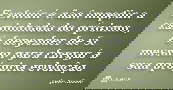 Evoluir é não impedir a caminhada do próximo, é depender de si mesmo para chegar à sua própria evolução... Frase de Jader Amadi.