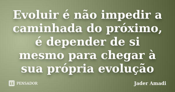 Evoluir é não impedir a caminhada do próximo, é depender de si mesmo para chegar à sua própria evolução... Frase de Jader Amadi.